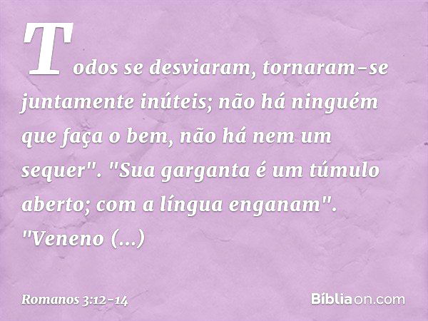 Todos se desviaram,
tornaram-se juntamente inúteis;
não há ninguém
que faça o bem,
não há nem um sequer". "Sua garganta
é um túmulo aberto;
com a língua enganam