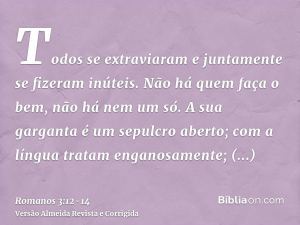 Todos se extraviaram e juntamente se fizeram inúteis. Não há quem faça o bem, não há nem um só.A sua garganta é um sepulcro aberto; com a língua tratam enganosa