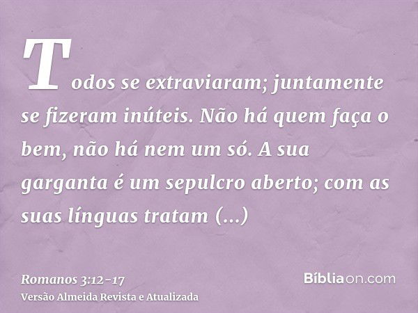 Todos se extraviaram; juntamente se fizeram inúteis. Não há quem faça o bem, não há nem um só.A sua garganta é um sepulcro aberto; com as suas línguas tratam en