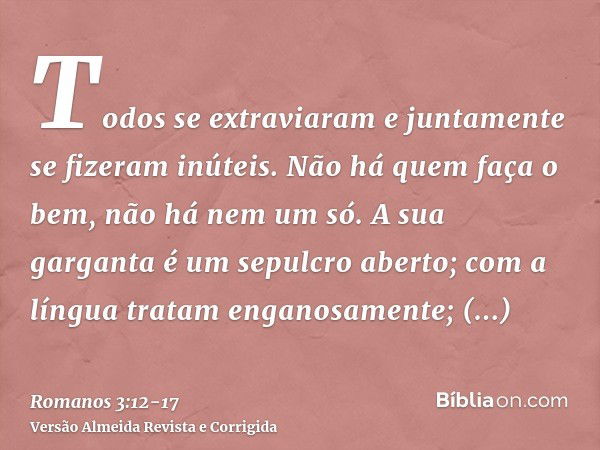 Todos se extraviaram e juntamente se fizeram inúteis. Não há quem faça o bem, não há nem um só.A sua garganta é um sepulcro aberto; com a língua tratam enganosa