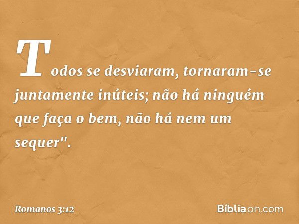 Todos se desviaram,
tornaram-se juntamente inúteis;
não há ninguém
que faça o bem,
não há nem um sequer". -- Romanos 3:12