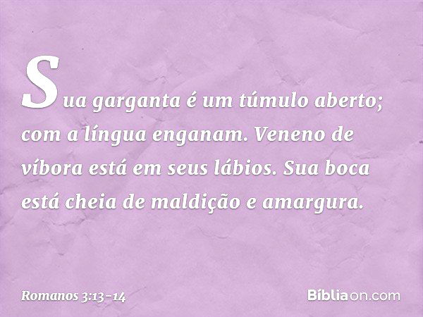 "Sua garganta
é um túmulo aberto;
com a língua enganam".
"Veneno de víbora
está em seus lábios". "Sua boca está cheia
de maldição e amargura". -- Romanos 3:13-1