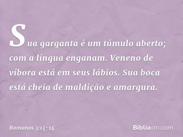 "Sua garganta
é um túmulo aberto;
com a língua enganam".
"Veneno de víbora
está em seus lábios". "Sua boca está cheia
de maldição e amargura". -- Romanos 3:13-1