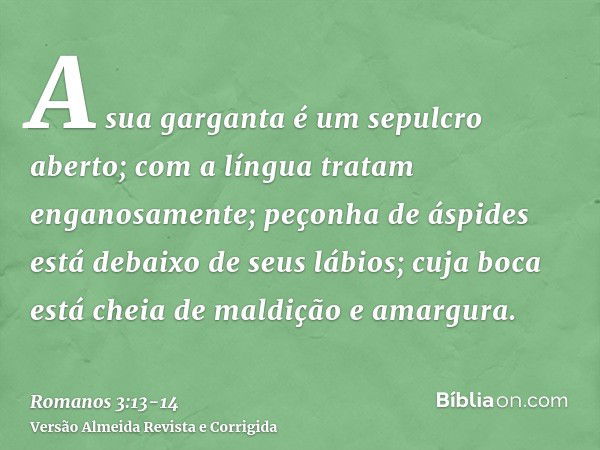 A sua garganta é um sepulcro aberto; com a língua tratam enganosamente; peçonha de áspides está debaixo de seus lábios;cuja boca está cheia de maldição e amargu