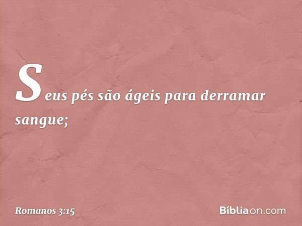 "Seus pés são ágeis
para derramar sangue; -- Romanos 3:15