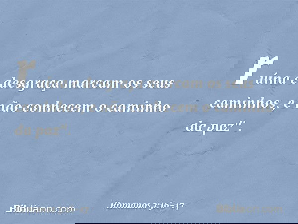 ruína e desgraça marcam
os seus caminhos, e não conhecem
o caminho da paz". -- Romanos 3:16-17