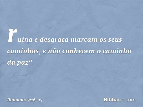 ruína e desgraça marcam
os seus caminhos, e não conhecem
o caminho da paz". -- Romanos 3:16-17