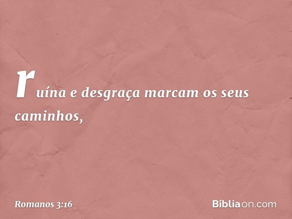 ruína e desgraça marcam
os seus caminhos, -- Romanos 3:16