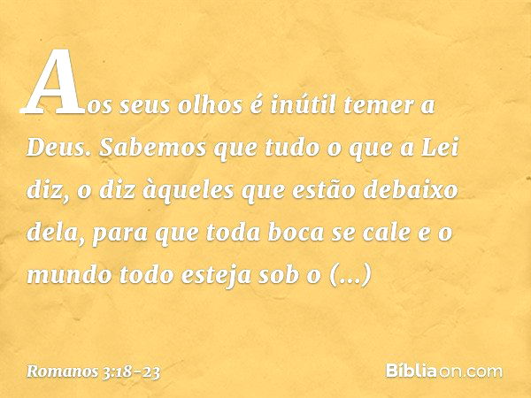 "Aos seus olhos é inútil
temer a Deus". Sabemos que tudo o que a Lei diz, o diz àqueles que estão debaixo dela, para que toda boca se cale e o mundo todo esteja