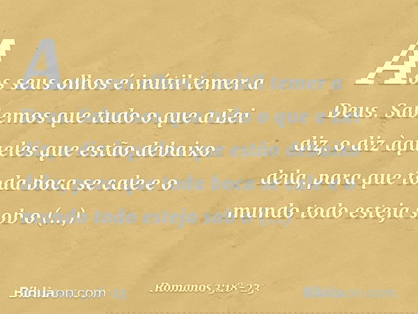 "Aos seus olhos é inútil
temer a Deus". Sabemos que tudo o que a Lei diz, o diz àqueles que estão debaixo dela, para que toda boca se cale e o mundo todo esteja