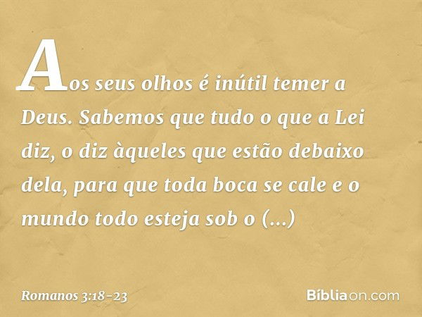 "Aos seus olhos é inútil
temer a Deus". Sabemos que tudo o que a Lei diz, o diz àqueles que estão debaixo dela, para que toda boca se cale e o mundo todo esteja