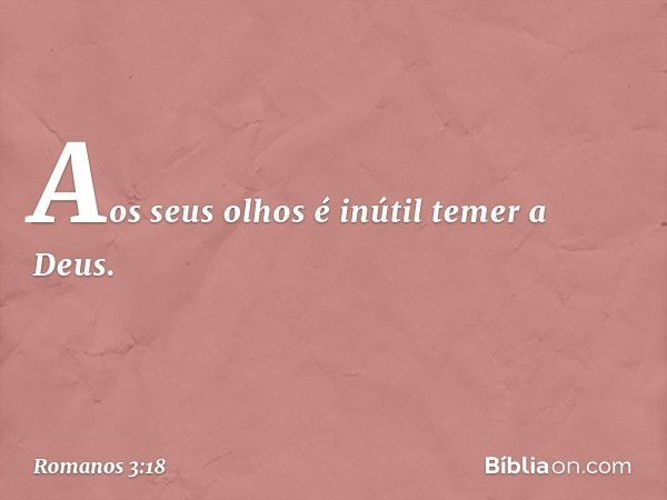 "Aos seus olhos é inútil
temer a Deus". -- Romanos 3:18