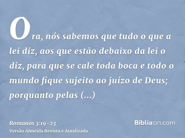 Ora, nós sabemos que tudo o que a lei diz, aos que estão debaixo da lei o diz, para que se cale toda boca e todo o mundo fique sujeito ao juízo de Deus;porquant