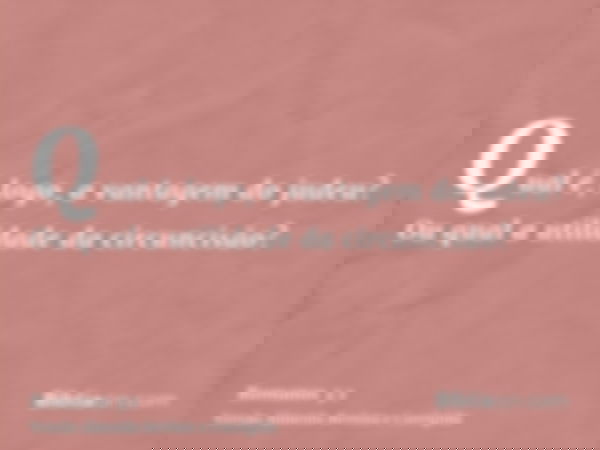 Qual é, logo, a vantagem do judeu? Ou qual a utilidade da circuncisão?