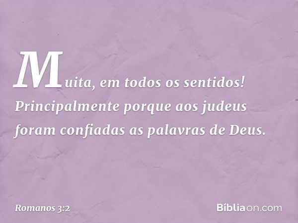 Muita, em todos os sentidos! Principalmente porque aos judeus foram confiadas as palavras de Deus. -- Romanos 3:2