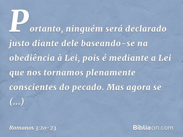 Portanto, ninguém será declarado justo diante dele baseando-se na obediência à Lei, pois é mediante a Lei que nos tornamos plenamente conscientes do pecado. Mas