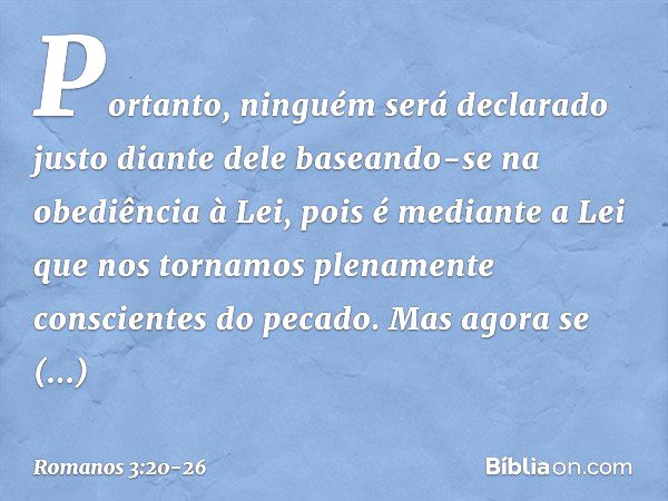 Portanto, ninguém será declarado justo diante dele baseando-se na obediência à Lei, pois é mediante a Lei que nos tornamos plenamente conscientes do pecado. Mas