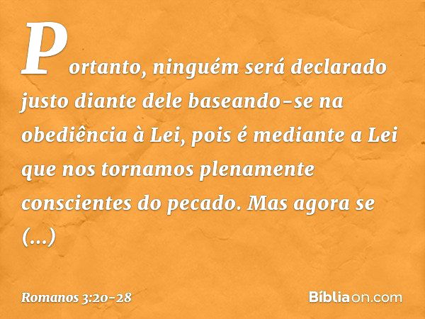 Portanto, ninguém será declarado justo diante dele baseando-se na obediência à Lei, pois é mediante a Lei que nos tornamos plenamente conscientes do pecado. Mas