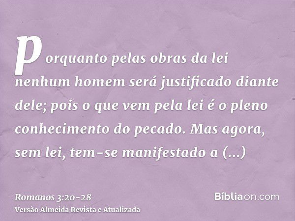 porquanto pelas obras da lei nenhum homem será justificado diante dele; pois o que vem pela lei é o pleno conhecimento do pecado.Mas agora, sem lei, tem-se mani