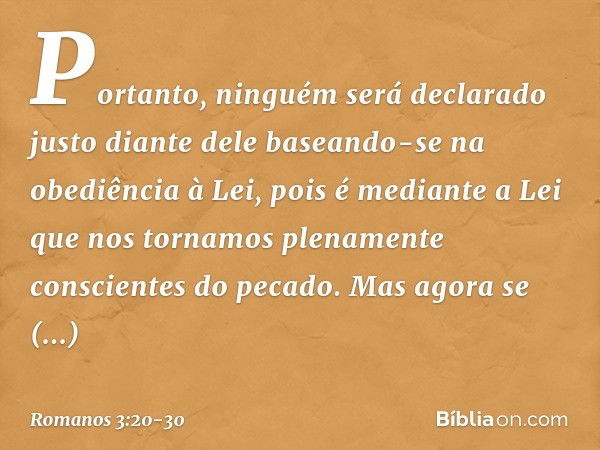 Portanto, ninguém será declarado justo diante dele baseando-se na obediência à Lei, pois é mediante a Lei que nos tornamos plenamente conscientes do pecado. Mas