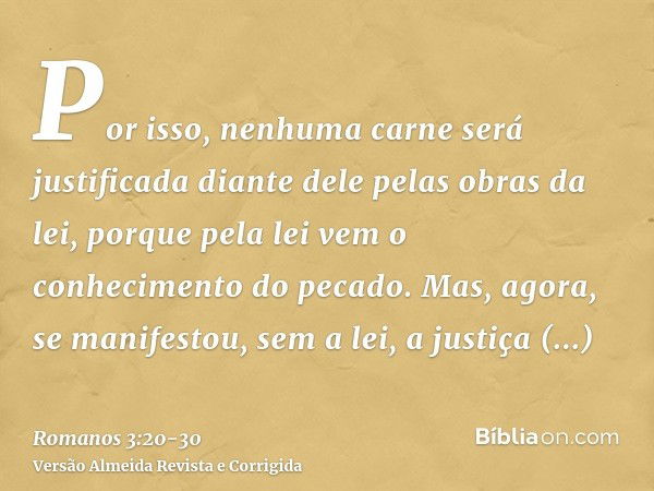 Por isso, nenhuma carne será justificada diante dele pelas obras da lei, porque pela lei vem o conhecimento do pecado.Mas, agora, se manifestou, sem a lei, a ju