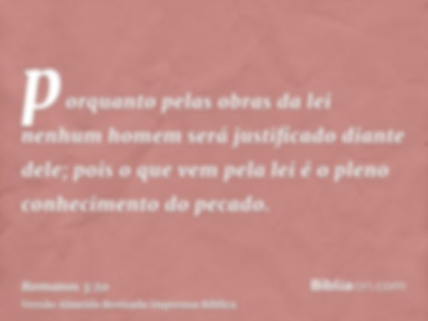 porquanto pelas obras da lei nenhum homem será justificado diante dele; pois o que vem pela lei é o pleno conhecimento do pecado.