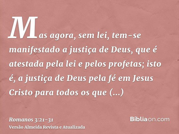 Mas agora, sem lei, tem-se manifestado a justiça de Deus, que é atestada pela lei e pelos profetas;isto é, a justiça de Deus pela fé em Jesus Cristo para todos 