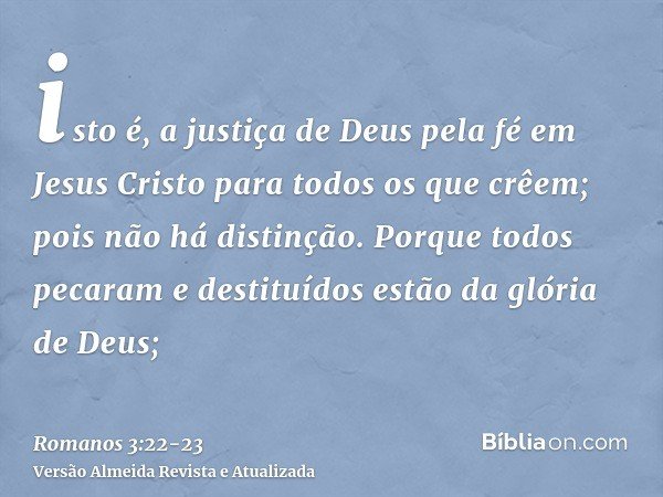 isto é, a justiça de Deus pela fé em Jesus Cristo para todos os que crêem; pois não há distinção.Porque todos pecaram e destituídos estão da glória de Deus;