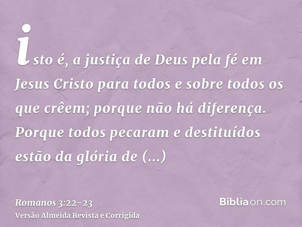 isto é, a justiça de Deus pela fé em Jesus Cristo para todos e sobre todos os que crêem; porque não há diferença.Porque todos pecaram e destituídos estão da gló