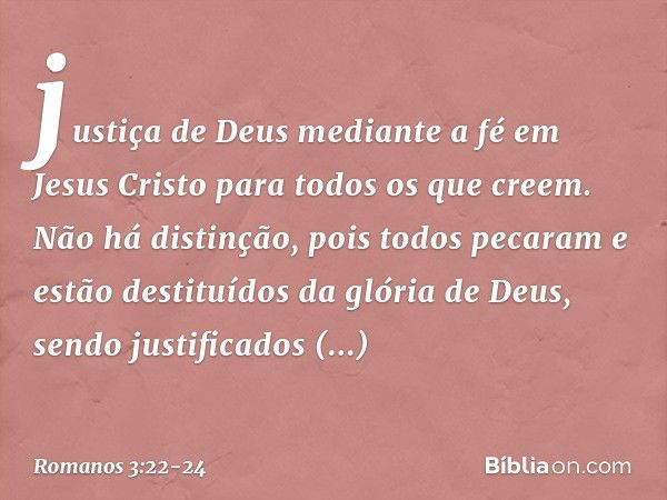 justiça de Deus mediante a fé em Jesus Cristo para todos os que creem. Não há distinção, pois todos pecaram e estão destituídos da glória de Deus, sendo justifi