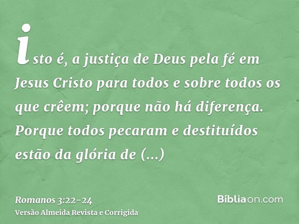 isto é, a justiça de Deus pela fé em Jesus Cristo para todos e sobre todos os que crêem; porque não há diferença.Porque todos pecaram e destituídos estão da gló