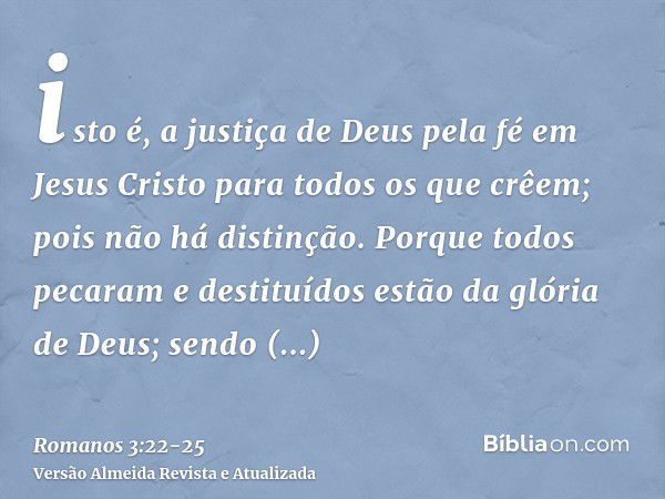 isto é, a justiça de Deus pela fé em Jesus Cristo para todos os que crêem; pois não há distinção.Porque todos pecaram e destituídos estão da glória de Deus;send