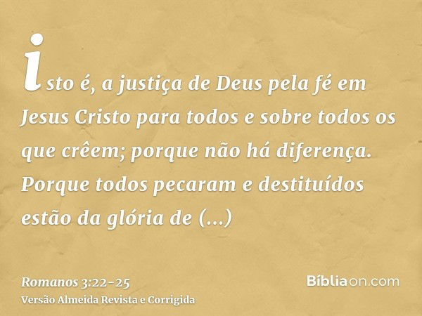 isto é, a justiça de Deus pela fé em Jesus Cristo para todos e sobre todos os que crêem; porque não há diferença.Porque todos pecaram e destituídos estão da gló