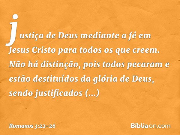 justiça de Deus mediante a fé em Jesus Cristo para todos os que creem. Não há distinção, pois todos pecaram e estão destituídos da glória de Deus, sendo justifi