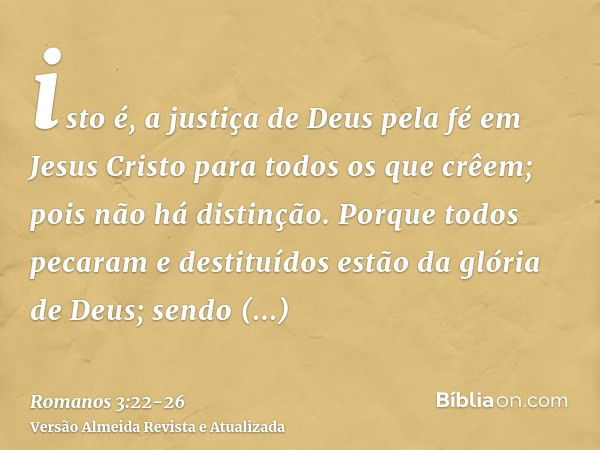 isto é, a justiça de Deus pela fé em Jesus Cristo para todos os que crêem; pois não há distinção.Porque todos pecaram e destituídos estão da glória de Deus;send