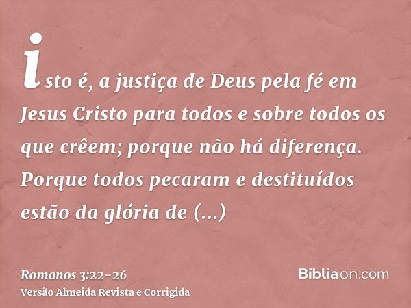 isto é, a justiça de Deus pela fé em Jesus Cristo para todos e sobre todos os que crêem; porque não há diferença.Porque todos pecaram e destituídos estão da gló