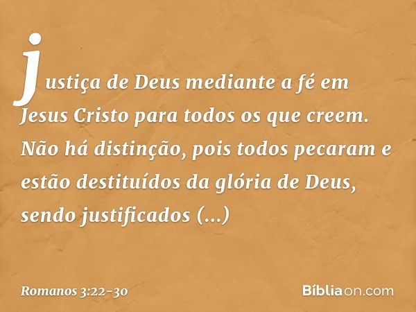 justiça de Deus mediante a fé em Jesus Cristo para todos os que creem. Não há distinção, pois todos pecaram e estão destituídos da glória de Deus, sendo justifi