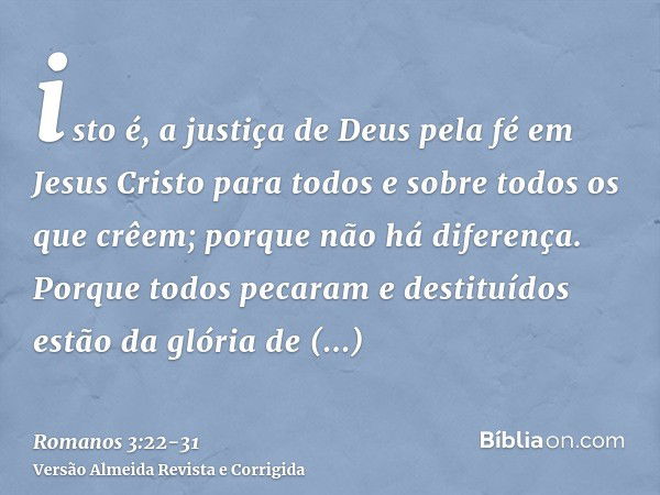 isto é, a justiça de Deus pela fé em Jesus Cristo para todos e sobre todos os que crêem; porque não há diferença.Porque todos pecaram e destituídos estão da gló