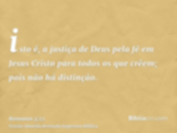 isto é, a justiça de Deus pela fé em Jesus Cristo para todos os que crêem; pois não há distinção.