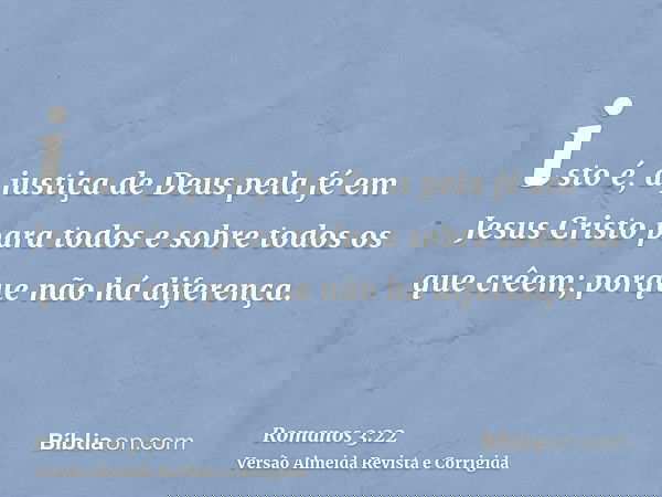 isto é, a justiça de Deus pela fé em Jesus Cristo para todos e sobre todos os que crêem; porque não há diferença.