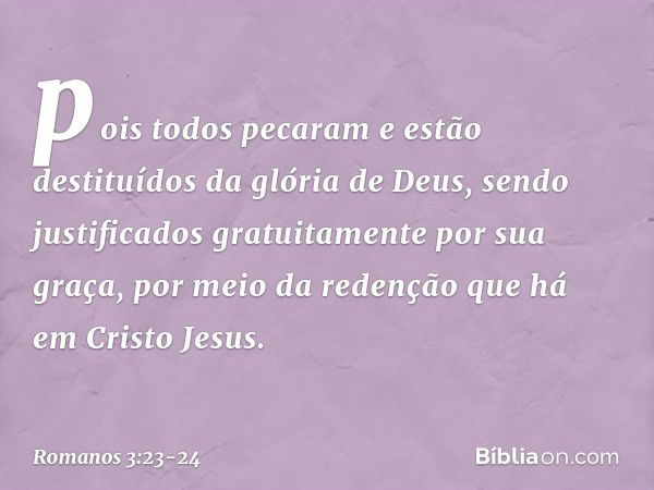 pois todos pecaram e estão destituídos da glória de Deus, sendo justificados gratuitamente por sua graça, por meio da redenção que há em Cristo Jesus. -- Romano