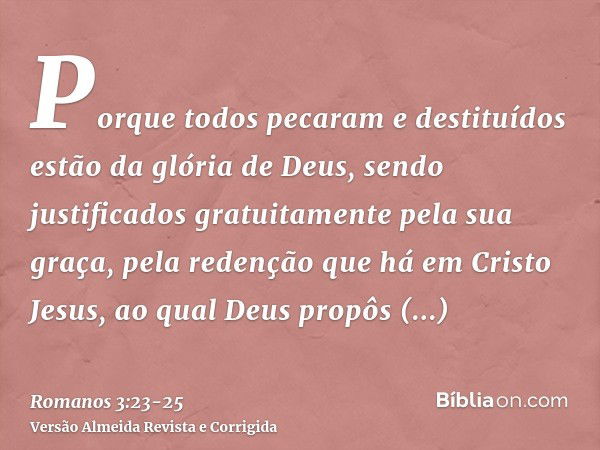 Porque todos pecaram e destituídos estão da glória de Deus,sendo justificados gratuitamente pela sua graça, pela redenção que há em Cristo Jesus,ao qual Deus pr