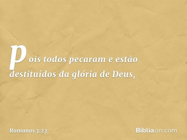 pois todos pecaram e estão destituídos da glória de Deus, -- Romanos 3:23