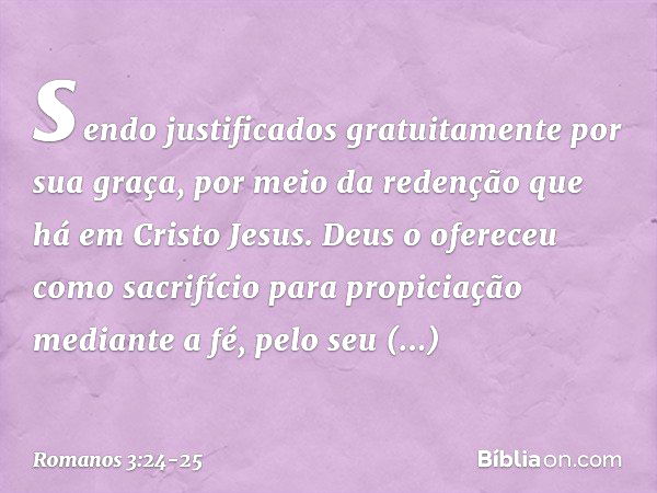 sendo justificados gratuitamente por sua graça, por meio da redenção que há em Cristo Jesus. Deus o ofereceu como sacrifício para propiciação mediante a fé, pel