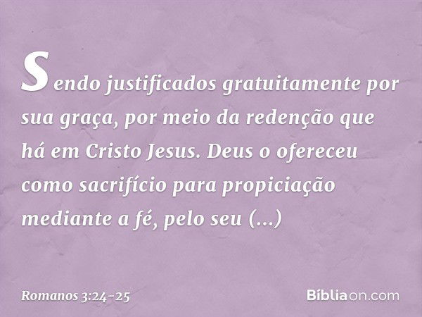 sendo justificados gratuitamente por sua graça, por meio da redenção que há em Cristo Jesus. Deus o ofereceu como sacrifício para propiciação mediante a fé, pel