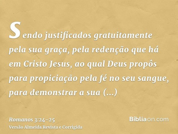 sendo justificados gratuitamente pela sua graça, pela redenção que há em Cristo Jesus,ao qual Deus propôs para propiciação pela fé no seu sangue, para demonstra