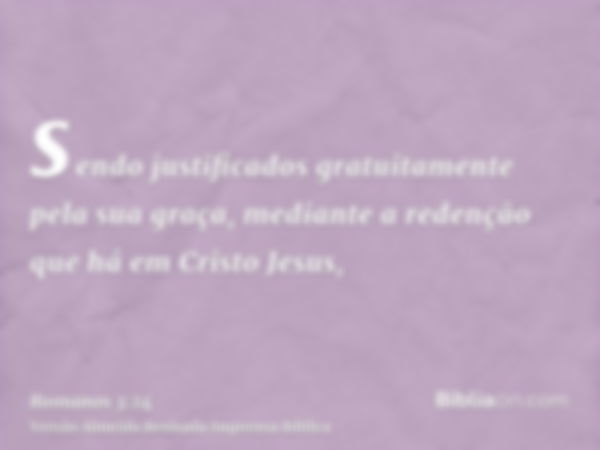 sendo justificados gratuitamente pela sua graça, mediante a redenção que há em Cristo Jesus,