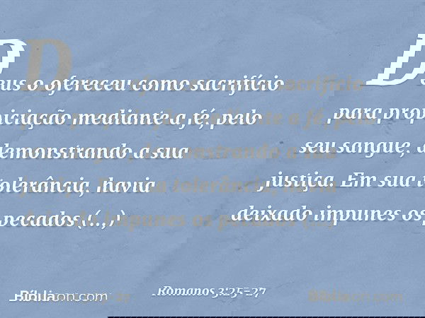 Deus o ofereceu como sacrifício para propiciação mediante a fé, pelo seu sangue, demonstrando a sua justiça. Em sua tolerância, havia deixado impunes os pecados