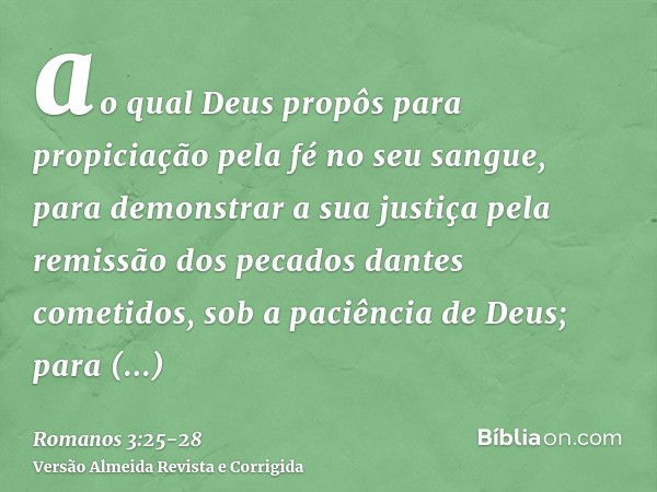 ao qual Deus propôs para propiciação pela fé no seu sangue, para demonstrar a sua justiça pela remissão dos pecados dantes cometidos, sob a paciência de Deus;pa