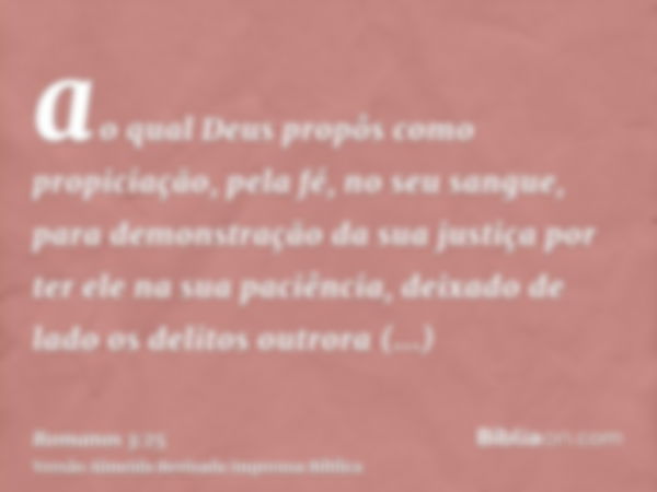 ao qual Deus propôs como propiciação, pela fé, no seu sangue, para demonstração da sua justiça por ter ele na sua paciência, deixado de lado os delitos outrora 